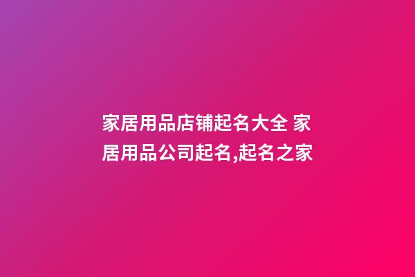 家居用品店铺起名大全 家居用品公司起名,起名之家-第1张-公司起名-玄机派